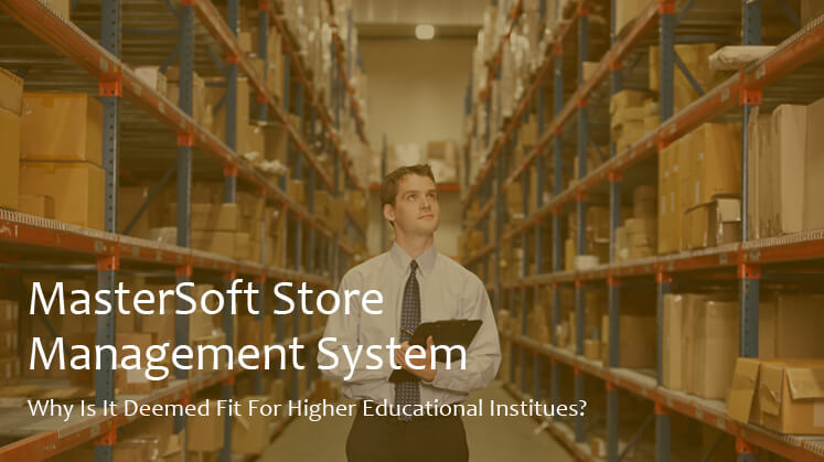 MasterSoft Store (inventory) Management System - Why is it Deemed Fit for Higher Educational Institutes?